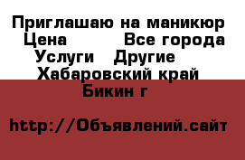 Приглашаю на маникюр › Цена ­ 500 - Все города Услуги » Другие   . Хабаровский край,Бикин г.